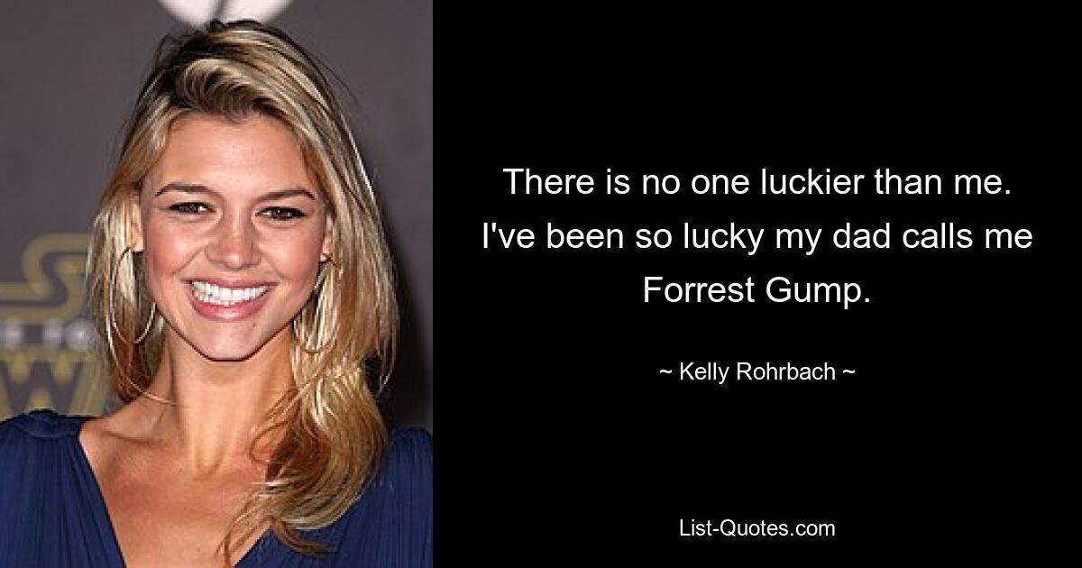 There is no one luckier than me. I've been so lucky my dad calls me Forrest Gump. — © Kelly Rohrbach