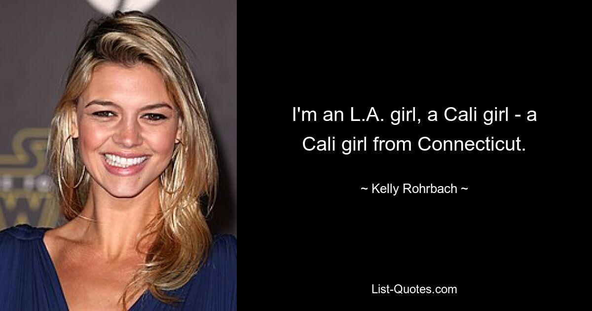 I'm an L.A. girl, a Cali girl - a Cali girl from Connecticut. — © Kelly Rohrbach