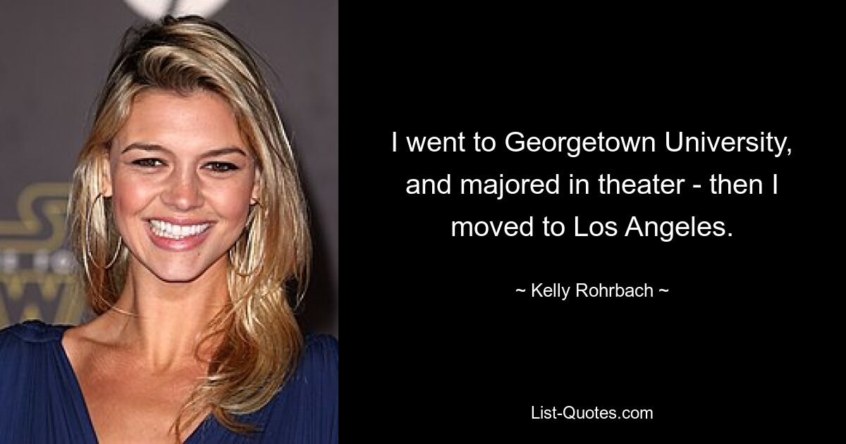 I went to Georgetown University, and majored in theater - then I moved to Los Angeles. — © Kelly Rohrbach