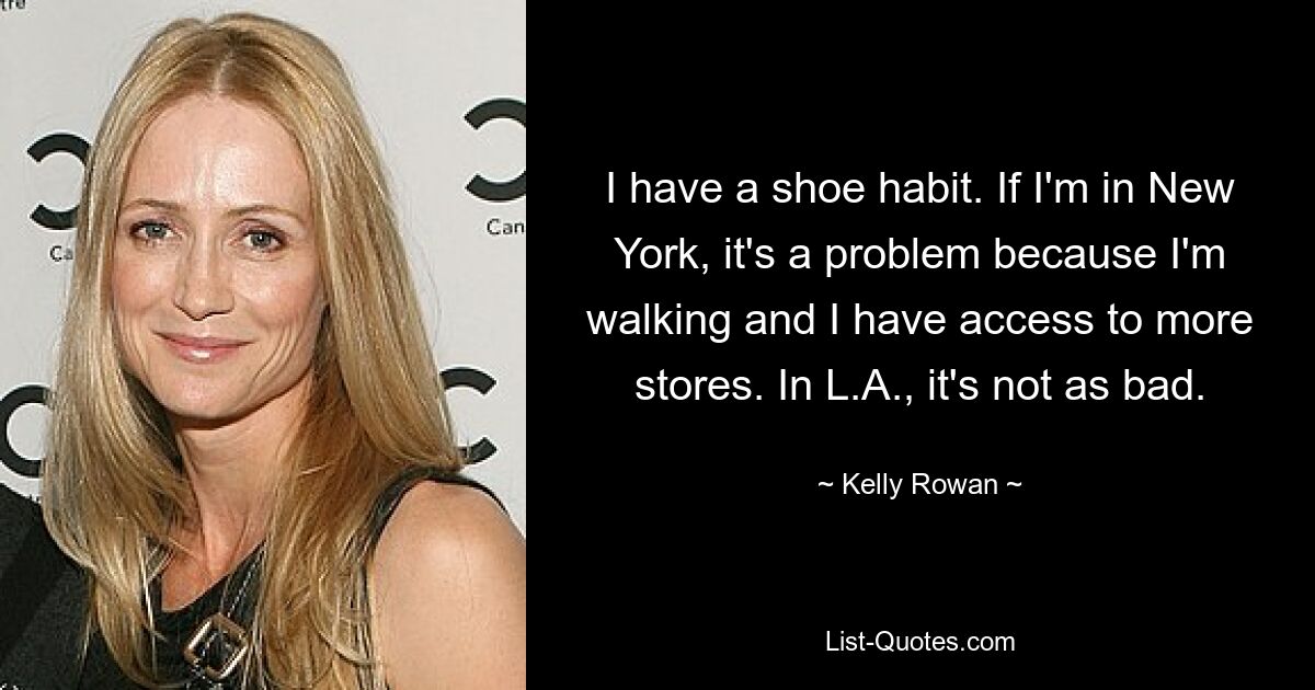 I have a shoe habit. If I'm in New York, it's a problem because I'm walking and I have access to more stores. In L.A., it's not as bad. — © Kelly Rowan