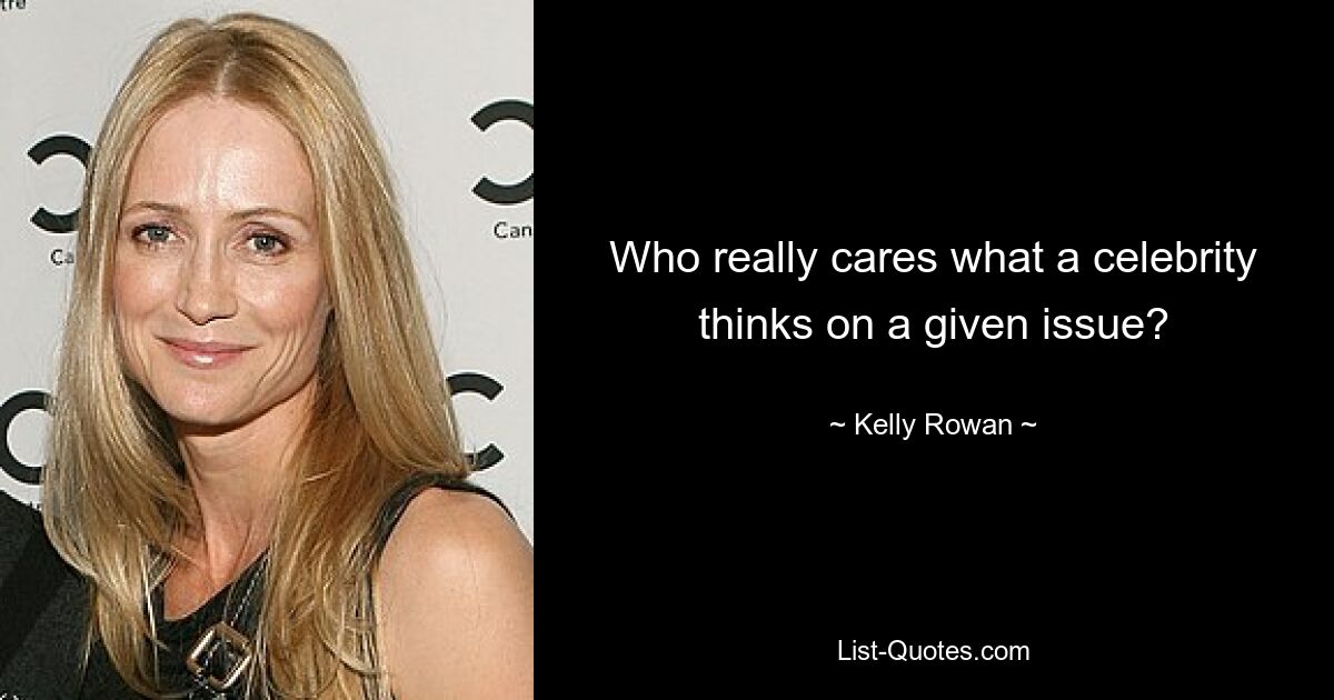 Who really cares what a celebrity thinks on a given issue? — © Kelly Rowan