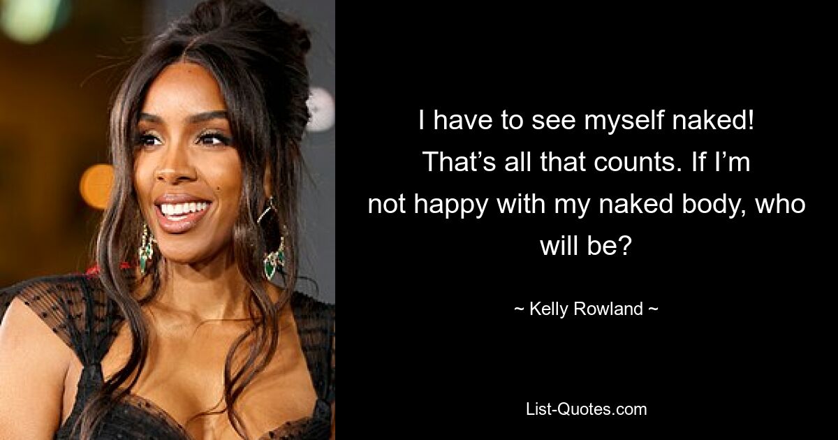 I have to see myself naked! That’s all that counts. If I’m not happy with my naked body, who will be? — © Kelly Rowland