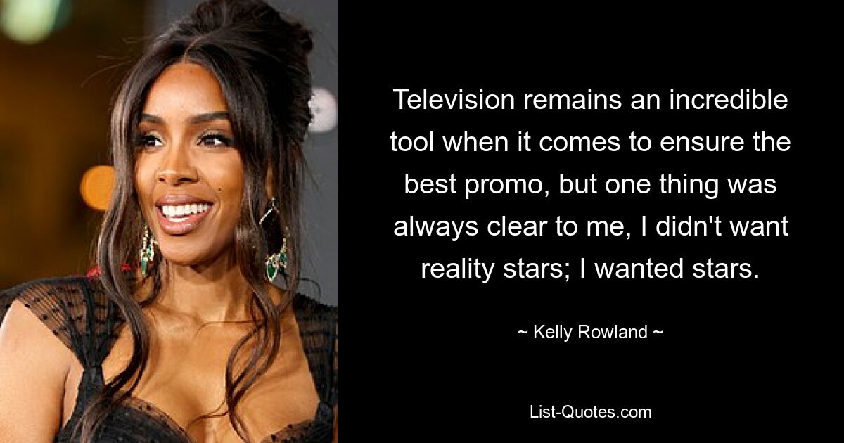 Television remains an incredible tool when it comes to ensure the best promo, but one thing was always clear to me, I didn't want reality stars; I wanted stars. — © Kelly Rowland