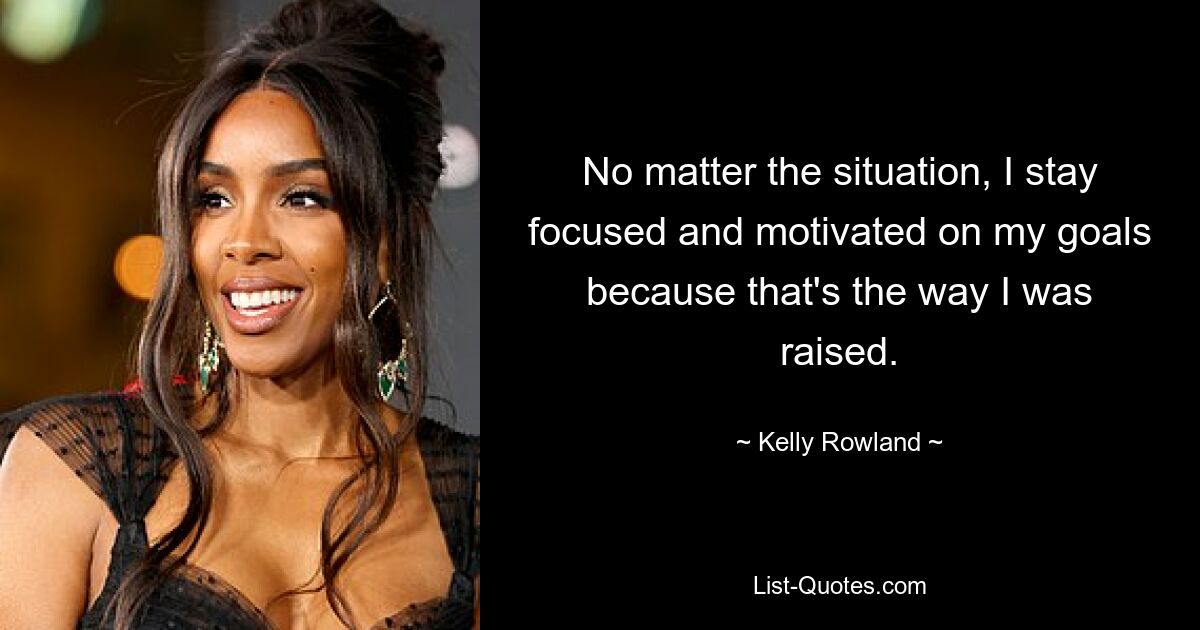 No matter the situation, I stay focused and motivated on my goals because that's the way I was raised. — © Kelly Rowland