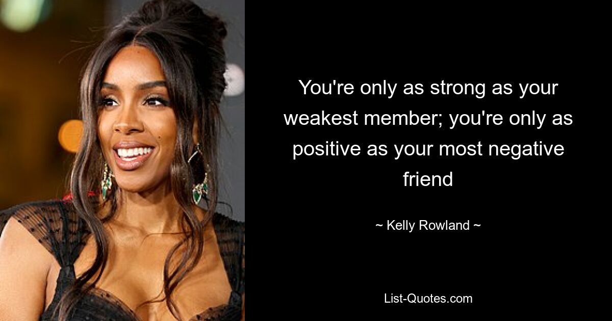 You're only as strong as your weakest member; you're only as positive as your most negative friend — © Kelly Rowland