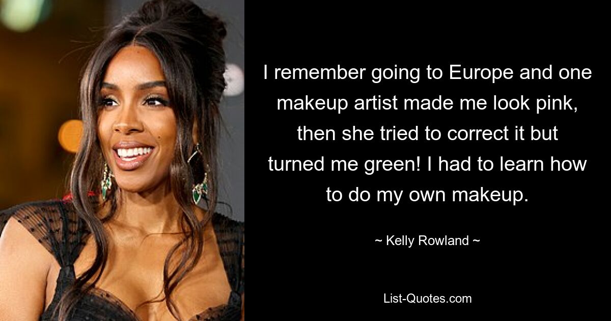 I remember going to Europe and one makeup artist made me look pink, then she tried to correct it but turned me green! I had to learn how to do my own makeup. — © Kelly Rowland