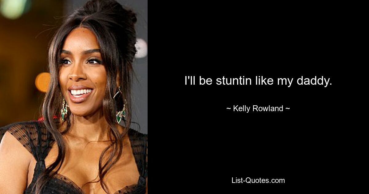 I'll be stuntin like my daddy. — © Kelly Rowland