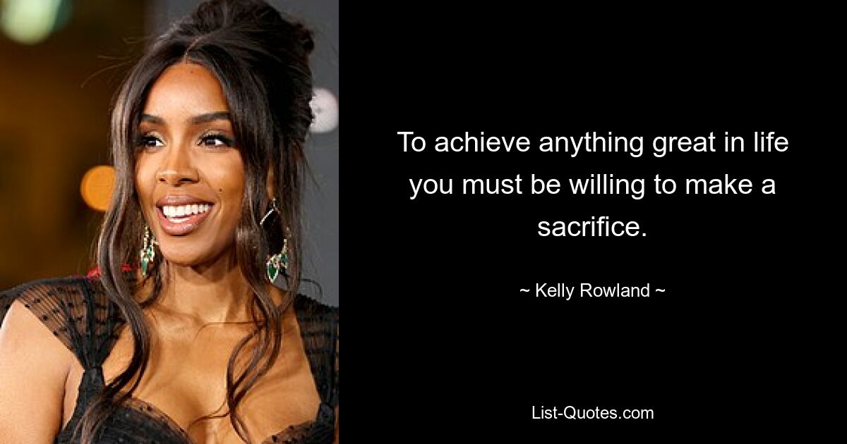 To achieve anything great in life you must be willing to make a sacrifice. — © Kelly Rowland