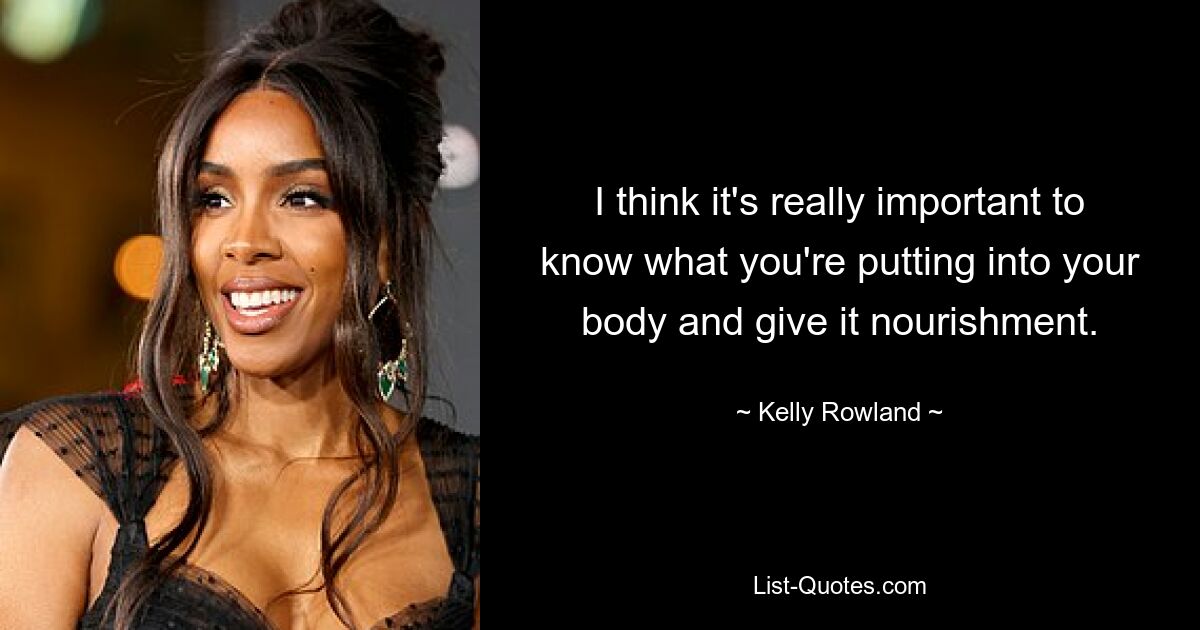 I think it's really important to know what you're putting into your body and give it nourishment. — © Kelly Rowland