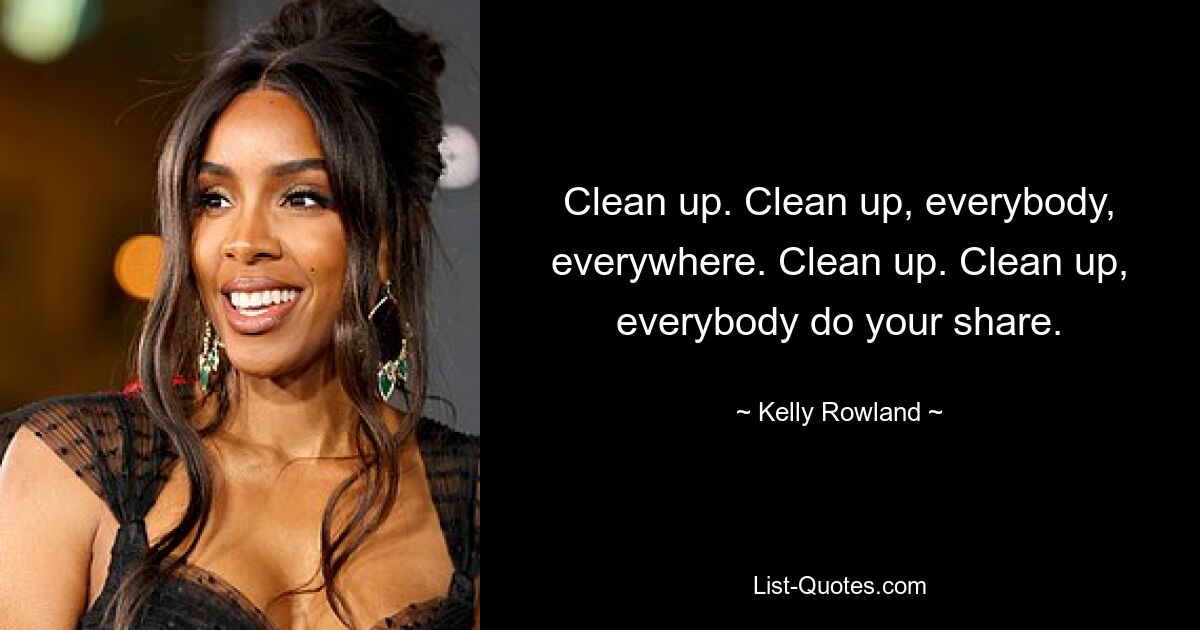 Clean up. Clean up, everybody, everywhere. Clean up. Clean up, everybody do your share. — © Kelly Rowland