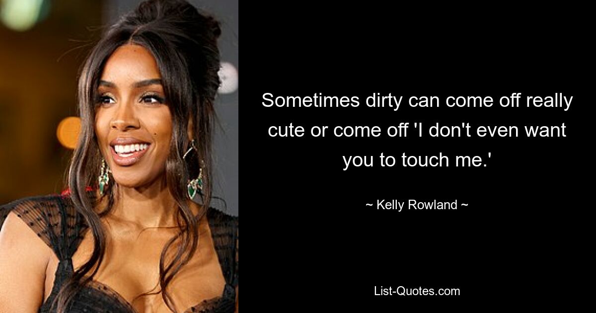 Sometimes dirty can come off really cute or come off 'I don't even want you to touch me.' — © Kelly Rowland