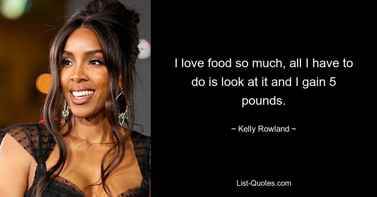 I love food so much, all I have to do is look at it and I gain 5 pounds. — © Kelly Rowland