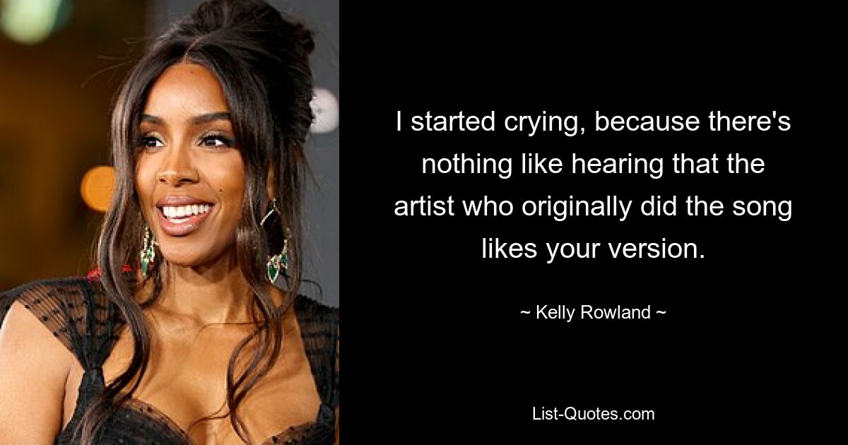 I started crying, because there's nothing like hearing that the artist who originally did the song likes your version. — © Kelly Rowland