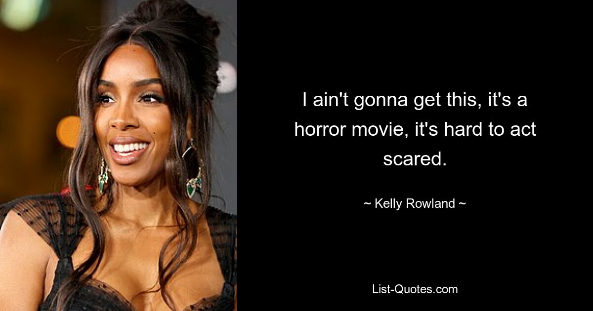 I ain't gonna get this, it's a horror movie, it's hard to act scared. — © Kelly Rowland