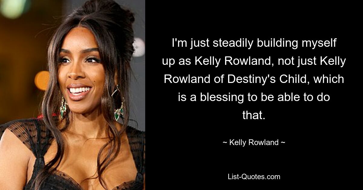 I'm just steadily building myself up as Kelly Rowland, not just Kelly Rowland of Destiny's Child, which is a blessing to be able to do that. — © Kelly Rowland