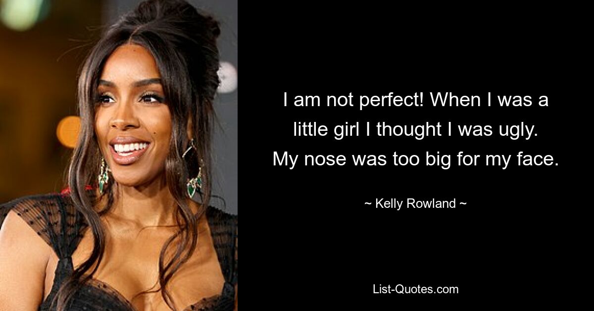 I am not perfect! When I was a little girl I thought I was ugly. My nose was too big for my face. — © Kelly Rowland