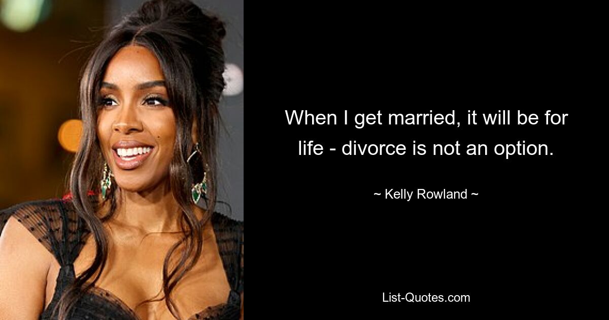 When I get married, it will be for life - divorce is not an option. — © Kelly Rowland