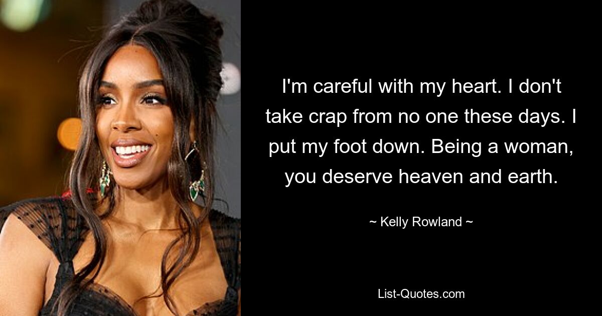 I'm careful with my heart. I don't take crap from no one these days. I put my foot down. Being a woman, you deserve heaven and earth. — © Kelly Rowland