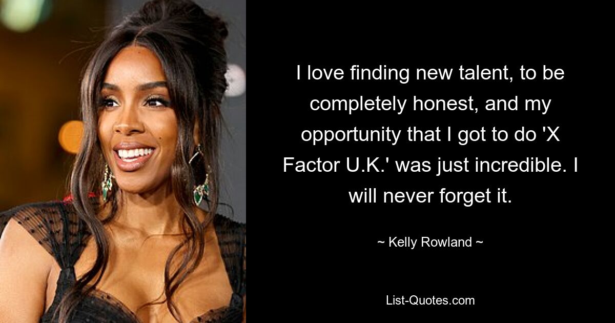 I love finding new talent, to be completely honest, and my opportunity that I got to do 'X Factor U.K.' was just incredible. I will never forget it. — © Kelly Rowland