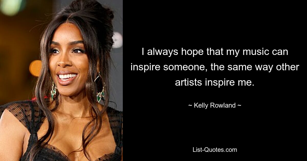 I always hope that my music can inspire someone, the same way other artists inspire me. — © Kelly Rowland