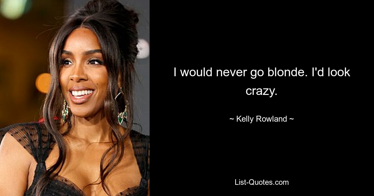 I would never go blonde. I'd look crazy. — © Kelly Rowland