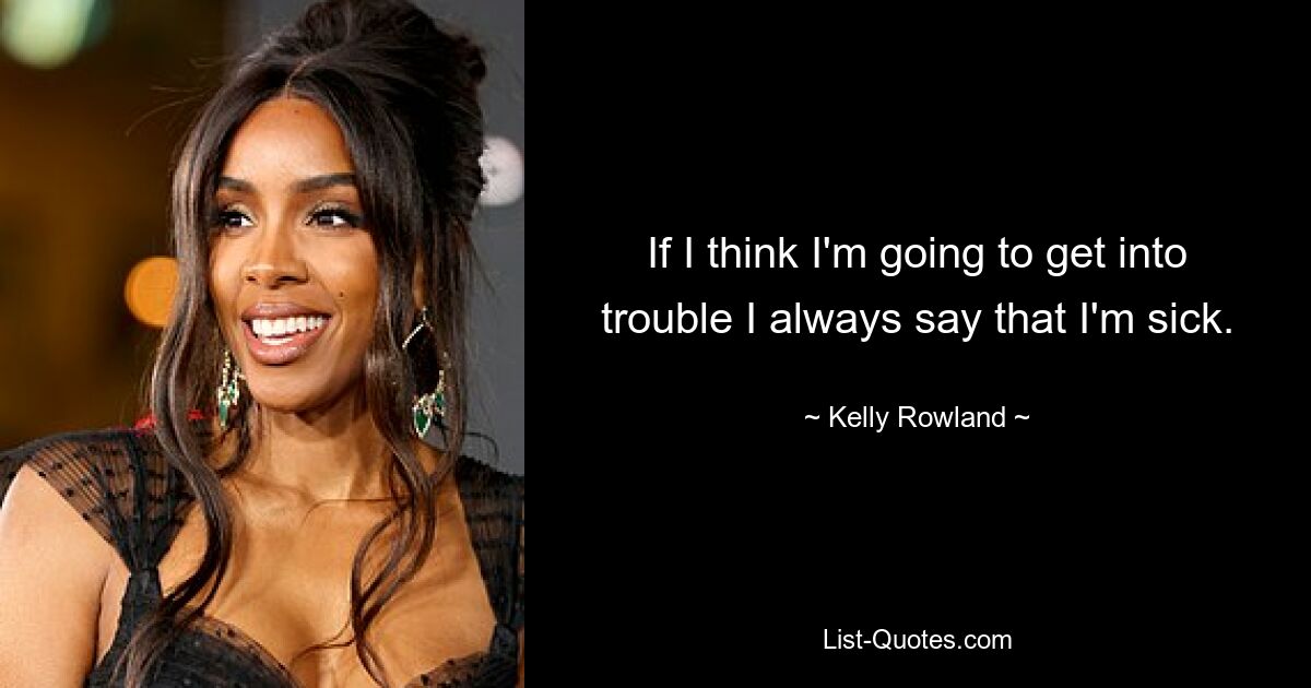 If I think I'm going to get into trouble I always say that I'm sick. — © Kelly Rowland