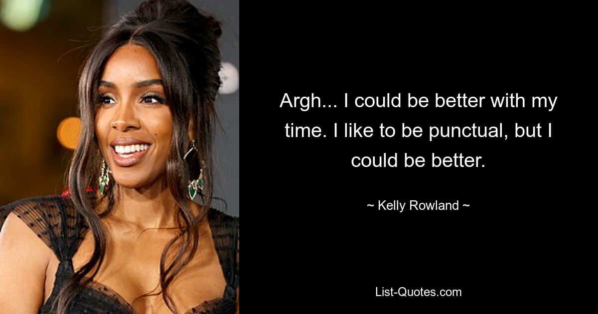 Argh... I could be better with my time. I like to be punctual, but I could be better. — © Kelly Rowland