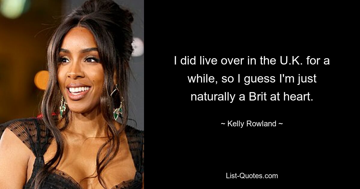 I did live over in the U.K. for a while, so I guess I'm just naturally a Brit at heart. — © Kelly Rowland