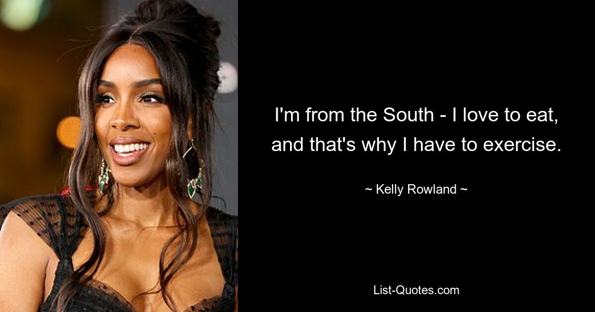 I'm from the South - I love to eat, and that's why I have to exercise. — © Kelly Rowland