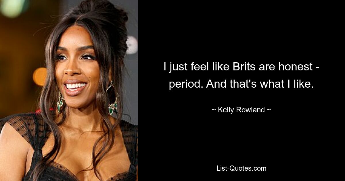 I just feel like Brits are honest - period. And that's what I like. — © Kelly Rowland