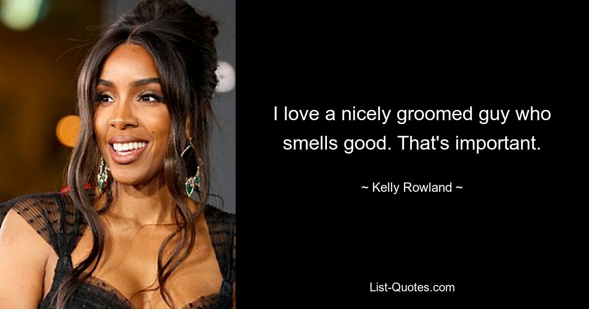 I love a nicely groomed guy who smells good. That's important. — © Kelly Rowland