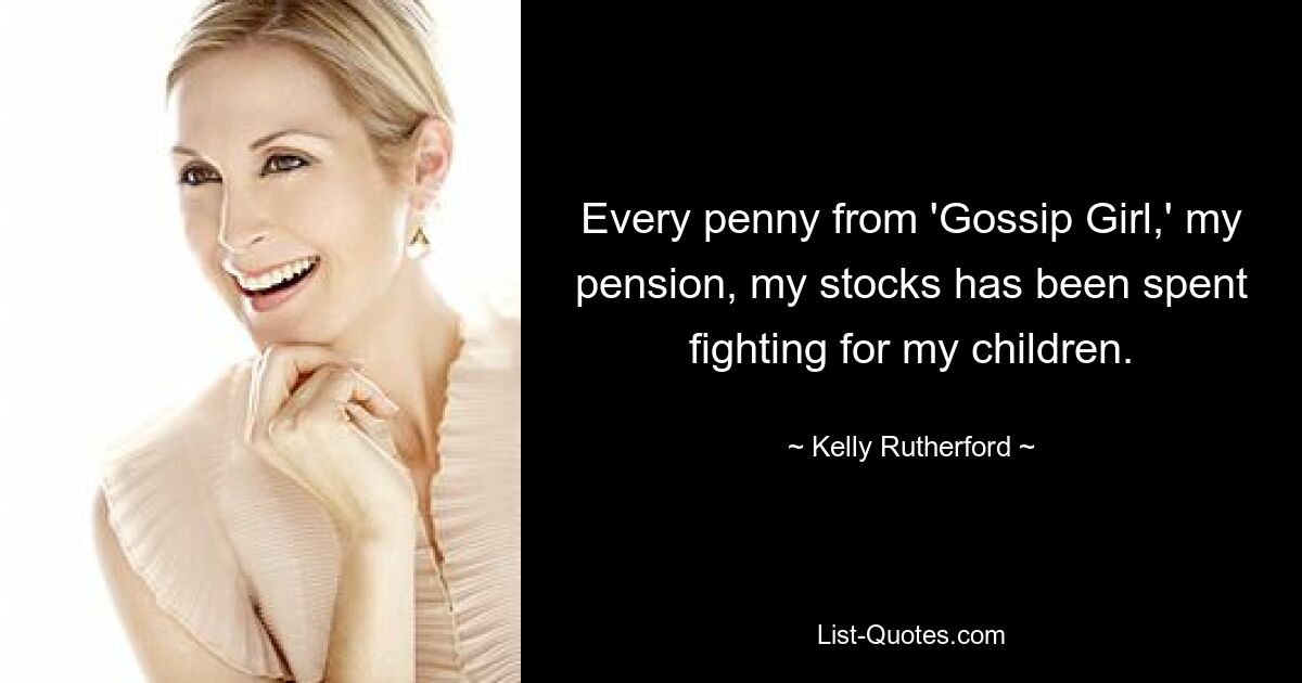 Every penny from 'Gossip Girl,' my pension, my stocks has been spent fighting for my children. — © Kelly Rutherford