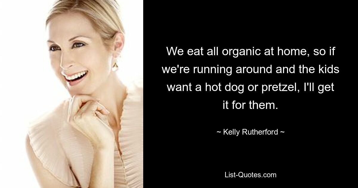 We eat all organic at home, so if we're running around and the kids want a hot dog or pretzel, I'll get it for them. — © Kelly Rutherford