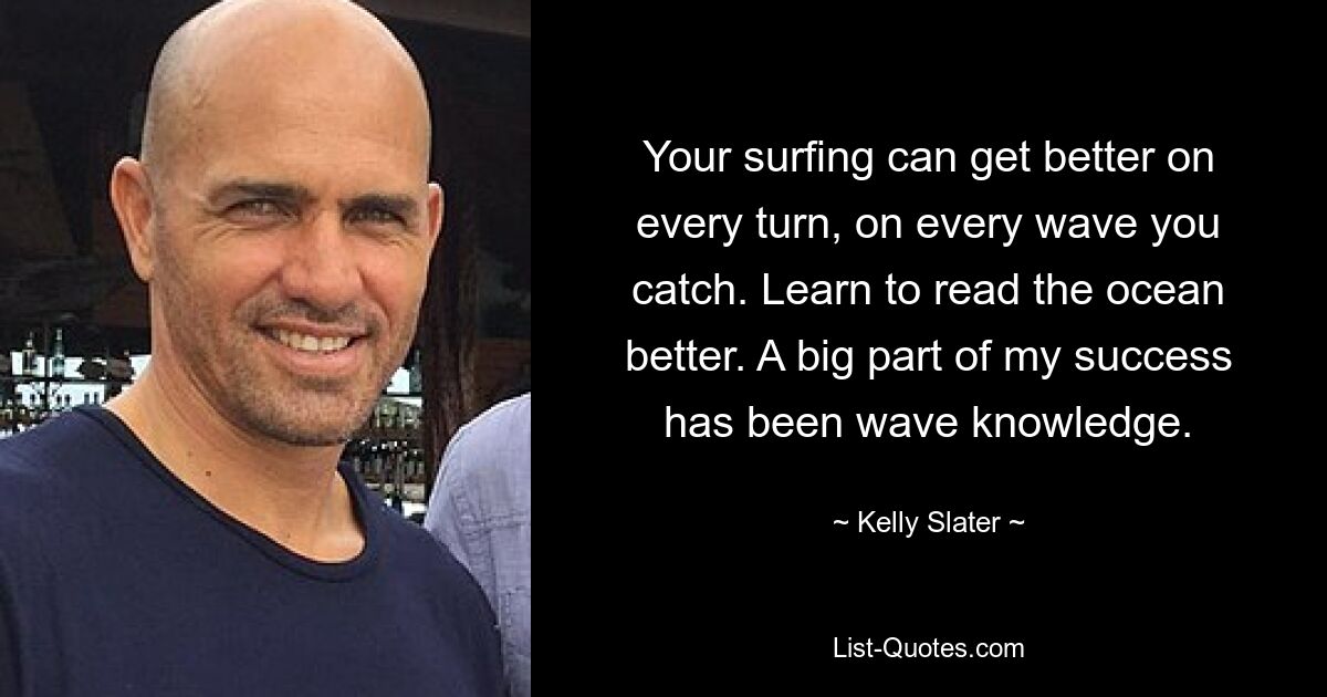 Your surfing can get better on every turn, on every wave you catch. Learn to read the ocean better. A big part of my success has been wave knowledge. — © Kelly Slater