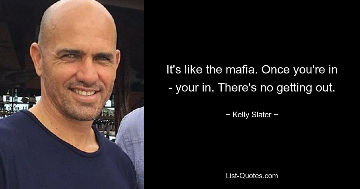 It's like the mafia. Once you're in - your in. There's no getting out. — © Kelly Slater