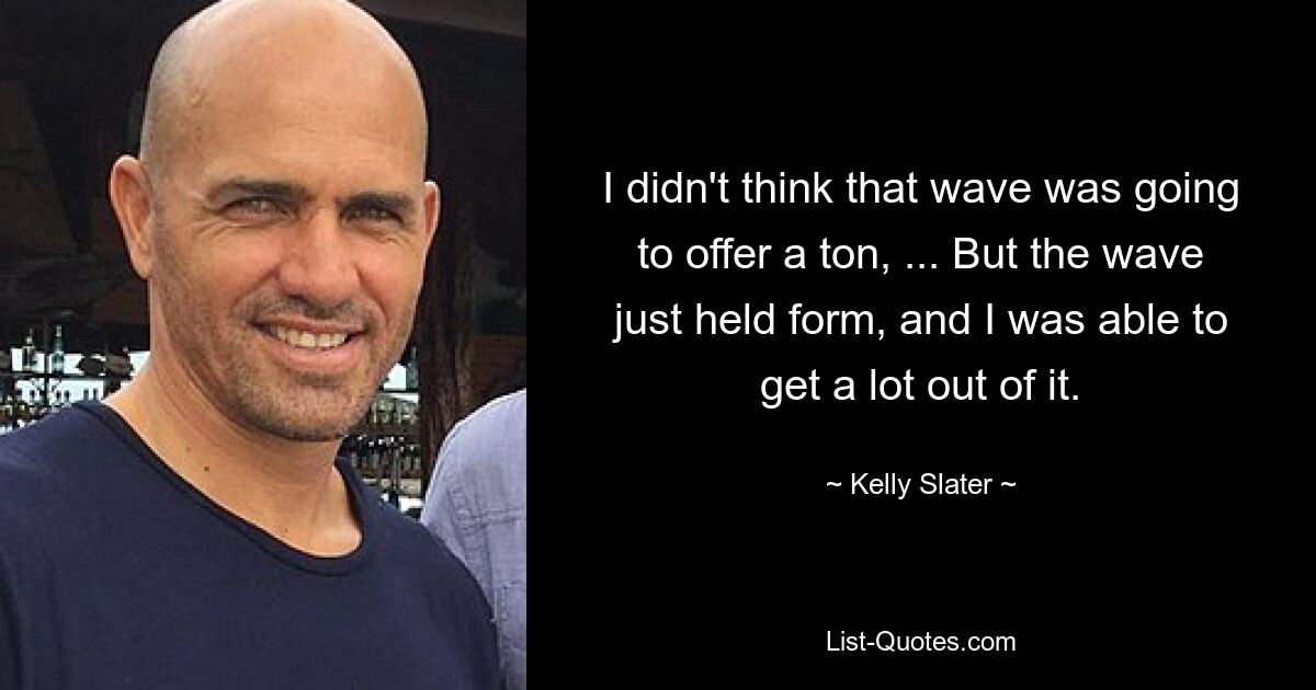 I didn't think that wave was going to offer a ton, ... But the wave just held form, and I was able to get a lot out of it. — © Kelly Slater