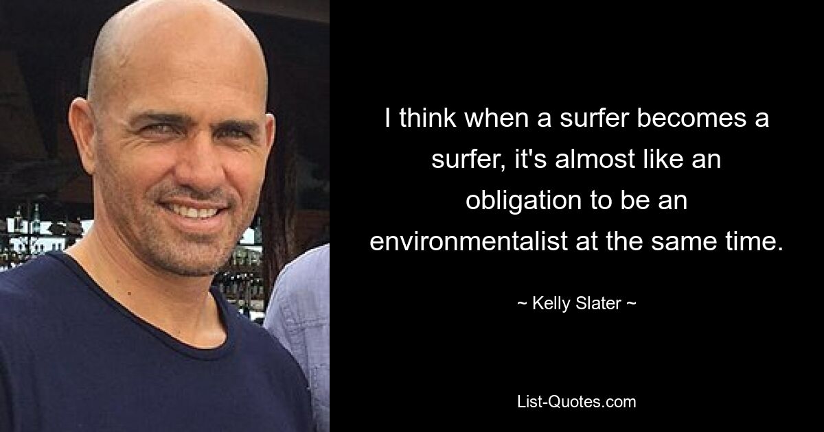 I think when a surfer becomes a surfer, it's almost like an obligation to be an environmentalist at the same time. — © Kelly Slater