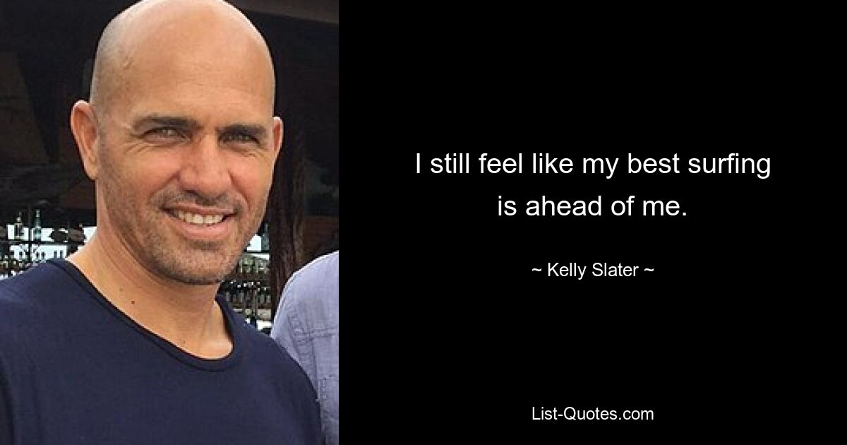 I still feel like my best surfing is ahead of me. — © Kelly Slater