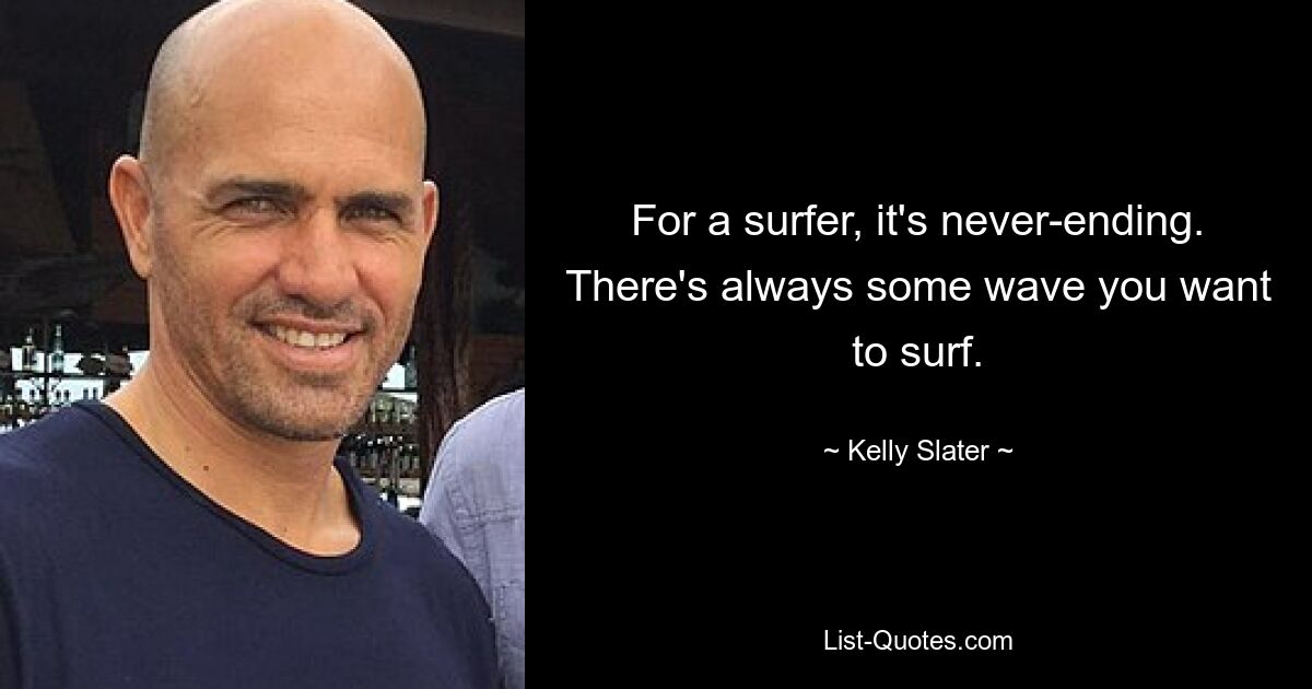 For a surfer, it's never-ending. There's always some wave you want to surf. — © Kelly Slater