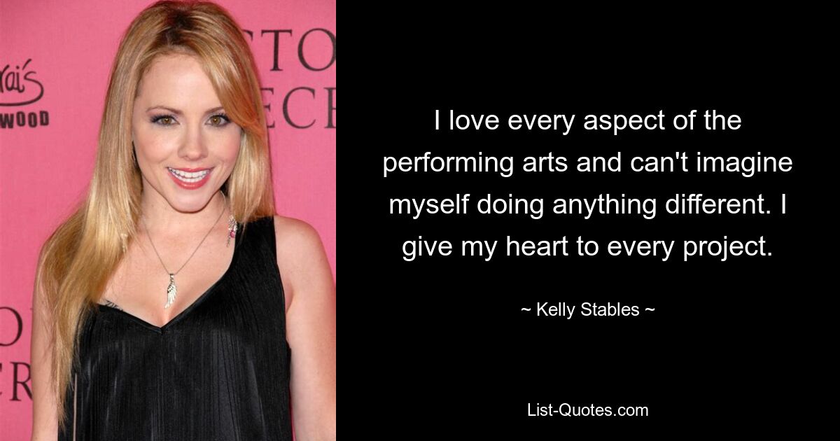 I love every aspect of the performing arts and can't imagine myself doing anything different. I give my heart to every project. — © Kelly Stables