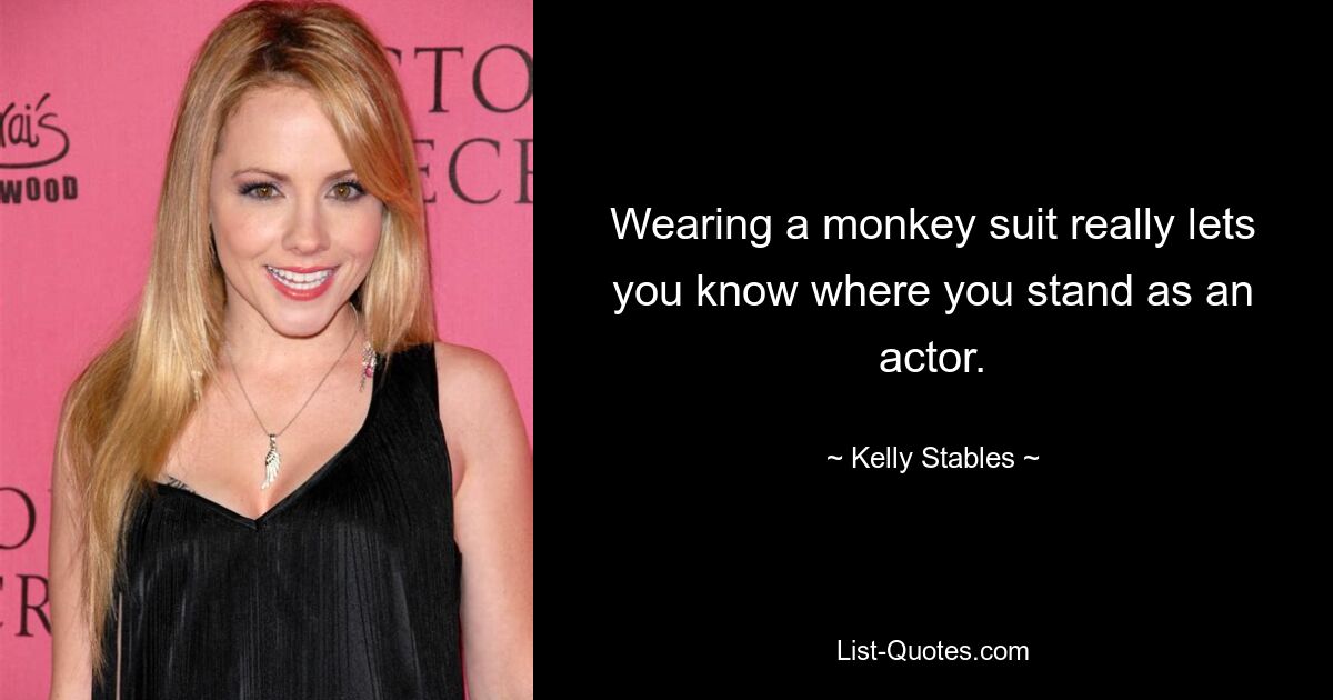 Wearing a monkey suit really lets you know where you stand as an actor. — © Kelly Stables