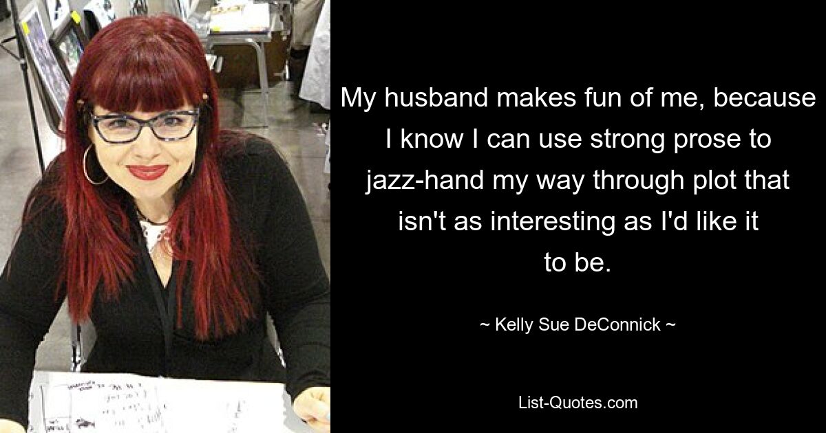 My husband makes fun of me, because I know I can use strong prose to jazz-hand my way through plot that isn't as interesting as I'd like it to be. — © Kelly Sue DeConnick