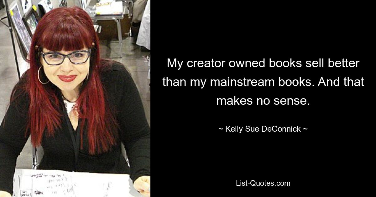 My creator owned books sell better than my mainstream books. And that makes no sense. — © Kelly Sue DeConnick