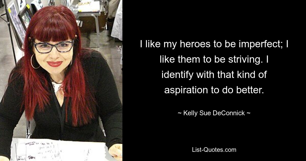 I like my heroes to be imperfect; I like them to be striving. I identify with that kind of aspiration to do better. — © Kelly Sue DeConnick