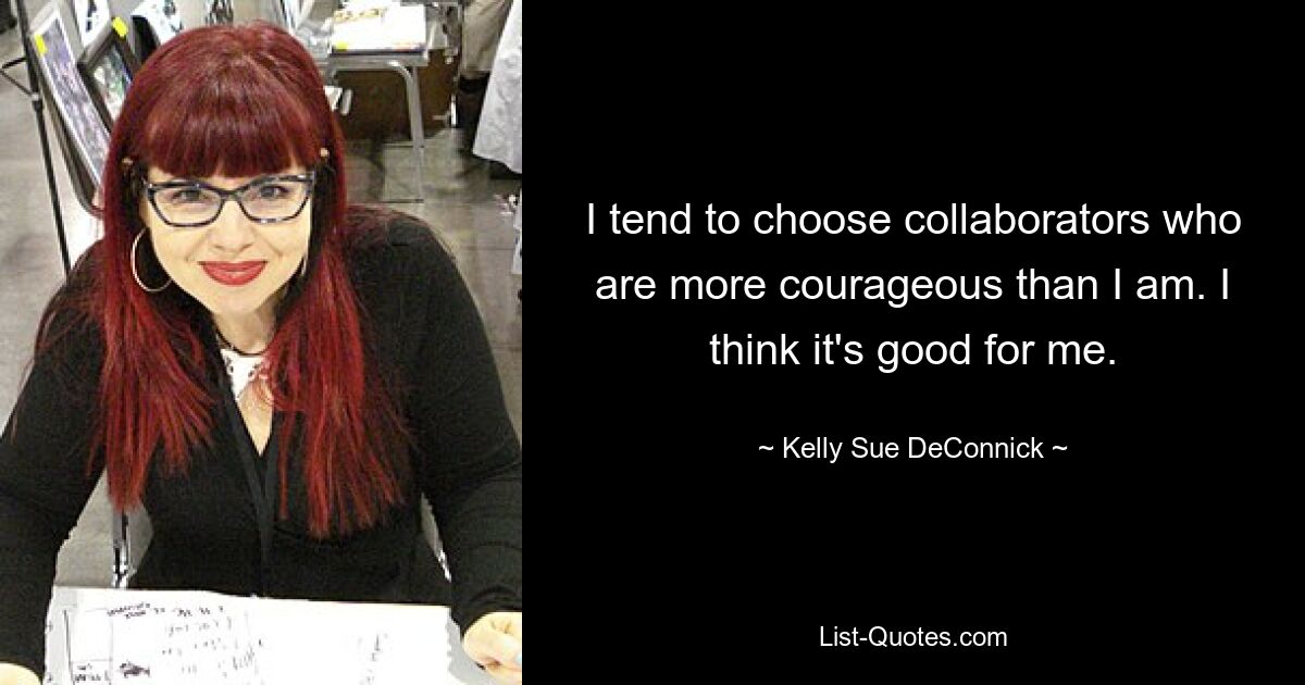 I tend to choose collaborators who are more courageous than I am. I think it's good for me. — © Kelly Sue DeConnick