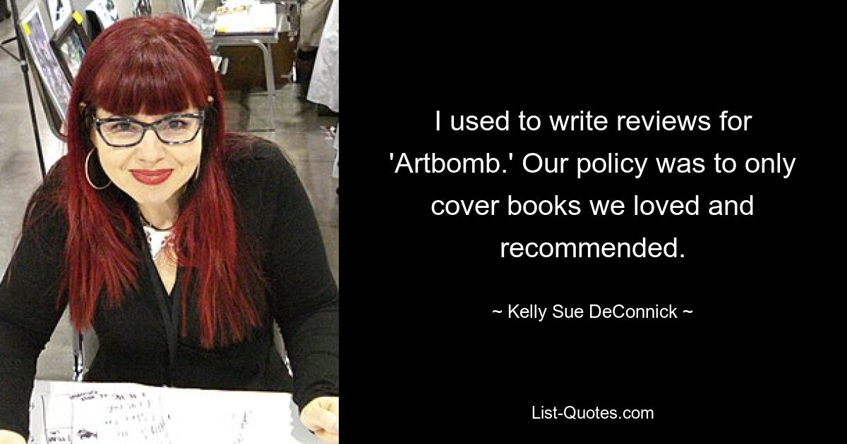 I used to write reviews for 'Artbomb.' Our policy was to only cover books we loved and recommended. — © Kelly Sue DeConnick