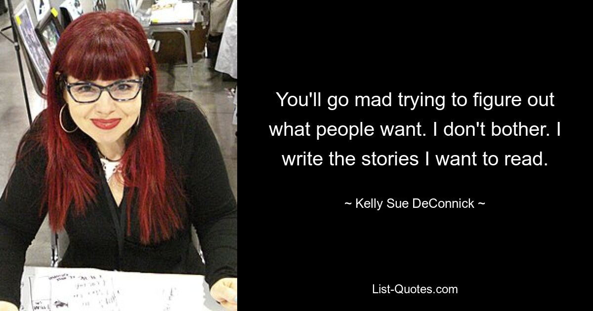 You'll go mad trying to figure out what people want. I don't bother. I write the stories I want to read. — © Kelly Sue DeConnick