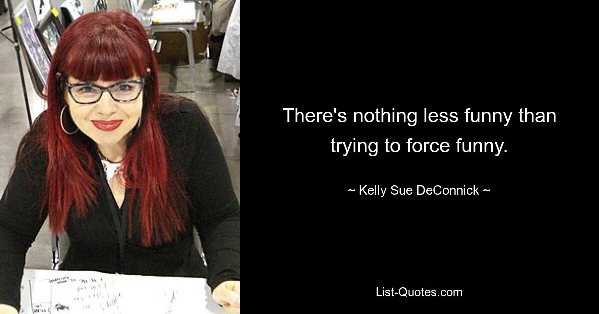 There's nothing less funny than trying to force funny. — © Kelly Sue DeConnick