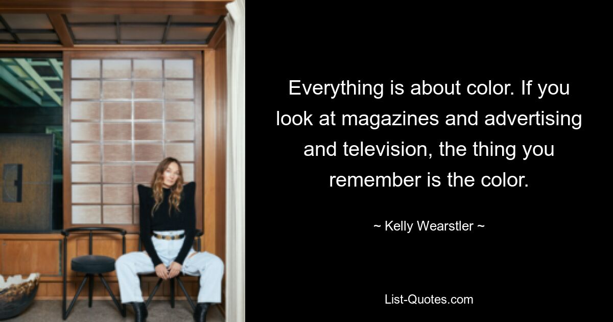 Everything is about color. If you look at magazines and advertising and television, the thing you remember is the color. — © Kelly Wearstler