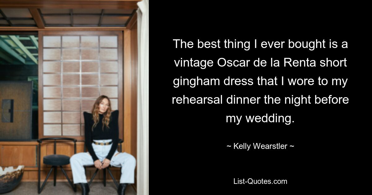 The best thing I ever bought is a vintage Oscar de la Renta short gingham dress that I wore to my rehearsal dinner the night before my wedding. — © Kelly Wearstler